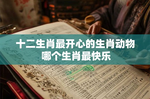 十二生肖最开心的生肖动物 哪个生肖最快乐
