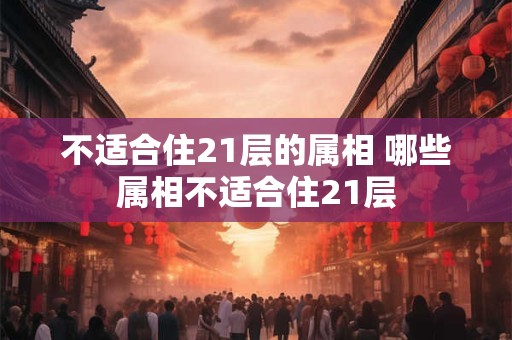 不适合住21层的属相 哪些属相不适合住21层 不适合住21层的属相 哪些属相不适合住21层