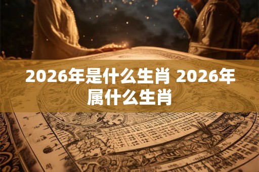 2026年是什么生肖 2026年属什么生肖