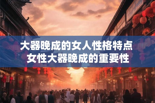 大器晚成的女人性格特点 女性大器晚成的重要性