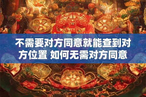 不需要对方同意就能查到对方位置 如何无需对方同意查到其位置 不需要对方同意就能查到对方位置 如何无需对方同意查到其位置