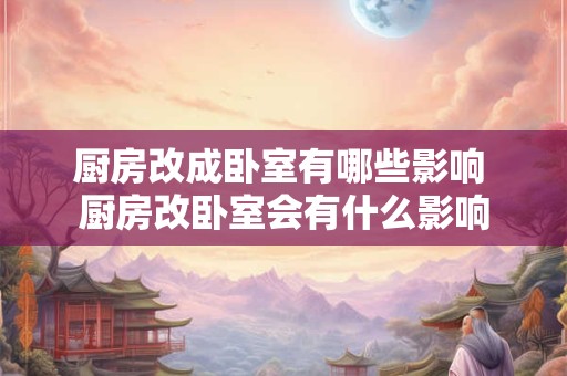 厨房改成卧室有哪些影响 厨房改卧室会有什么影响