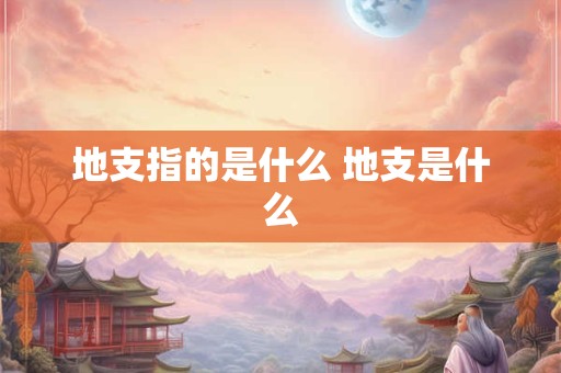 地支指的是什么 地支是什么