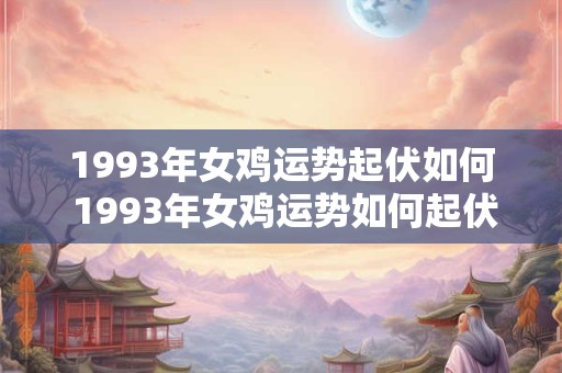 1993年女鸡运势起伏如何 1993年女鸡运势如何起伏 1993年女鸡运势起伏如何 1993年女鸡运势如何起伏