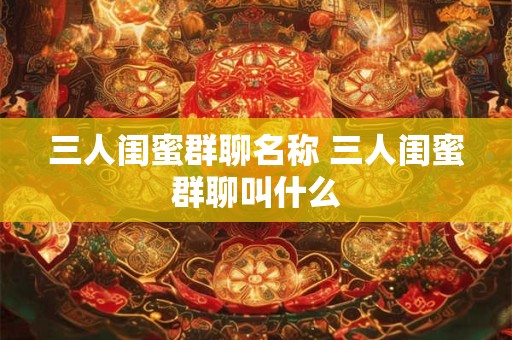 三人闺蜜群聊名称 三人闺蜜群聊叫什么