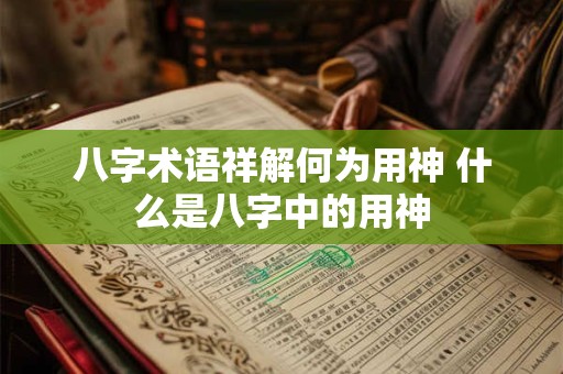 八字术语祥解何为用神 什么是八字中的用神 八字术语祥解何为用神 什么是八字中的用神