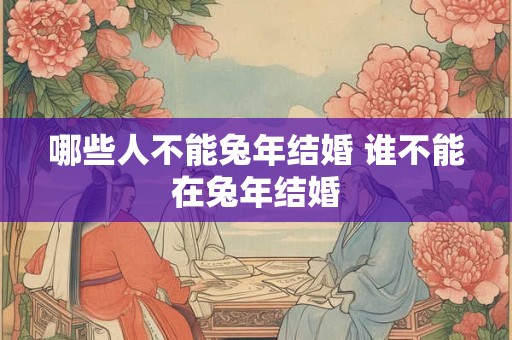 哪些人不能兔年结婚 谁不能在兔年结婚
