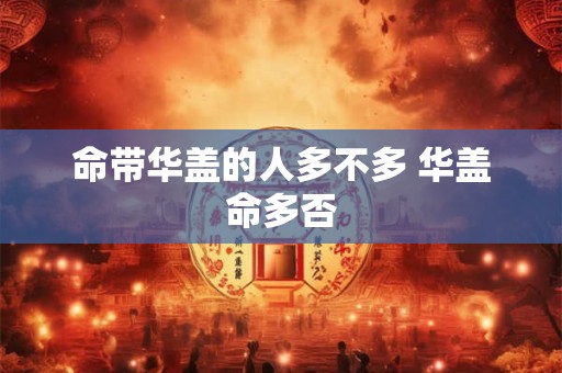 命带华盖的人多不多 华盖命多否 命带华盖的人多不多 华盖命多否