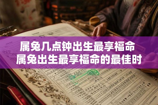 属兔几点钟出生最享福命 属兔出生最享福命的最佳时刻