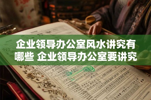 企业领导办公室风水讲究有哪些 企业领导办公室要讲究哪些风水 企业领导办公室风水讲究有哪些 企业领导办公室要讲究哪些风水