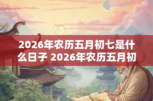 2026年农历五月初七是什么日子 2026年农历五月初七是哪一天