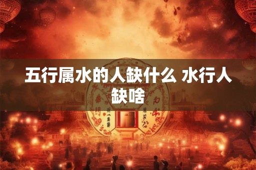 五行属水的人缺什么 水行人缺啥