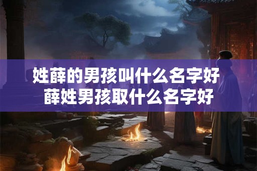 姓薛的男孩叫什么名字好 薛姓男孩取什么名字好