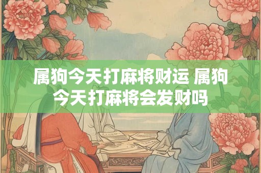 属狗今天打麻将财运 属狗今天打麻将会发财吗