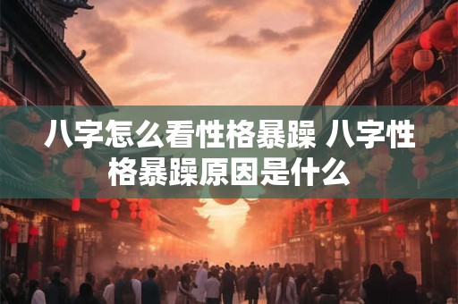 八字怎么看性格暴躁 八字性格暴躁原因是什么