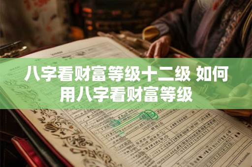 八字看财富等级十二级 如何用八字看财富等级