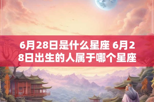 6月28日是什么星座 6月28日出生的人属于哪个星座