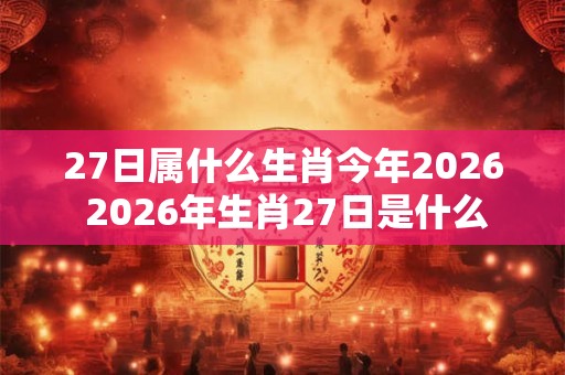 27日属什么生肖今年2026 2026年生肖27日是什么 27日属什么生肖今年2026 2026年生肖27日是什么