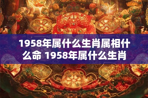 1958年属什么生肖属相什么命 1958年属什么生肖