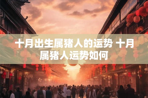 十月出生属猪人的运势 十月属猪人运势如何 十月出生属猪人的运势 十月属猪人运势如何