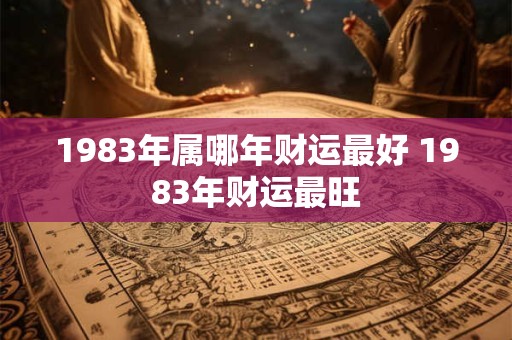 1983年属哪年财运最好 1983年财运最旺
