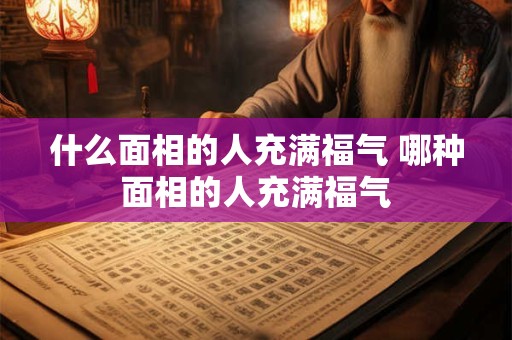 什么面相的人充满福气 哪种面相的人充满福气