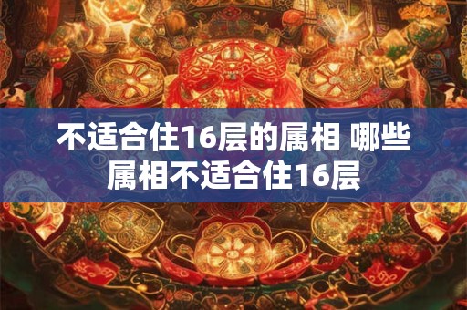 不适合住16层的属相 哪些属相不适合住16层 不适合住16层的属相 哪些属相不适合住16层