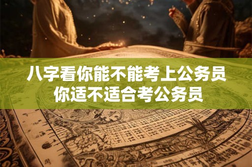 八字看你能不能考上公务员 你适不适合考公务员