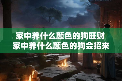 家中养什么颜色的狗旺财 家中养什么颜色的狗会招来旺财 家中养什么颜色的狗旺财 家中养什么颜色的狗会招来旺财