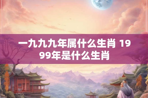 一九九九年属什么生肖 1999年是什么生肖