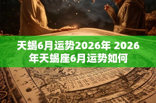 天蝎6月运势2026年 2026年天蝎座6月运势如何