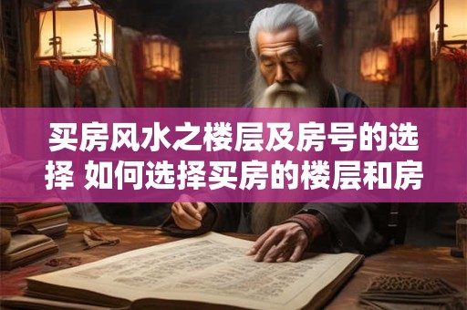 买房风水之楼层及房号的选择 如何选择买房的楼层和房号 买房风水之楼层及房号的选择 如何选择买房的楼层和房号