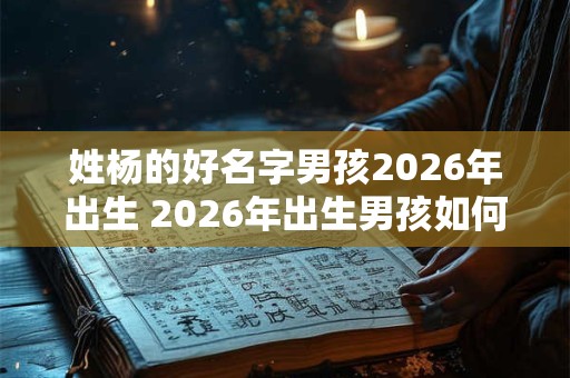 姓杨的好名字男孩2026年出生 2026年出生男孩如何取杨姓好名字 姓杨的好名字男孩2026年出生 2026年出生男孩如何取杨姓好名字