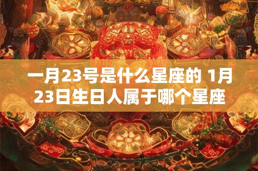 一月23号是什么星座的 1月23日生日人属于哪个星座 一月23号是什么星座的 1月23日生日人属于哪个星座
