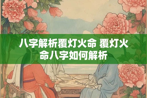 八字解析覆灯火命 覆灯火命八字如何解析