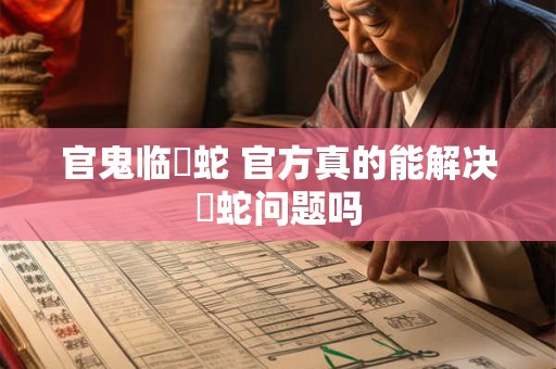 官鬼临螣蛇 官方真的能解决螣蛇问题吗