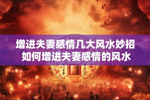 增进夫妻感情几大风水妙招 如何增进夫妻感情的风水妙招 增进夫妻感情几大风水妙招 如何增进夫妻感情的风水妙招