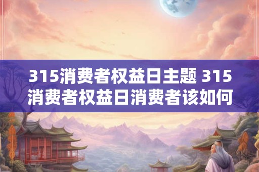 315消费者权益日主题 315消费者权益日消费者该如何维权