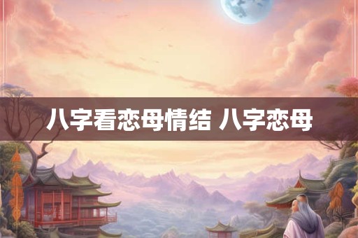 八字看恋母情结 八字恋母 八字看恋母情结 八字恋母