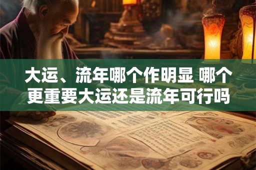 大运、流年哪个作明显 哪个更重要大运还是流年可行吗