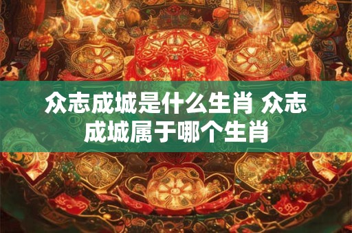 众志成城是什么生肖 众志成城属于哪个生肖 众志成城是什么生肖 众志成城属于哪个生肖