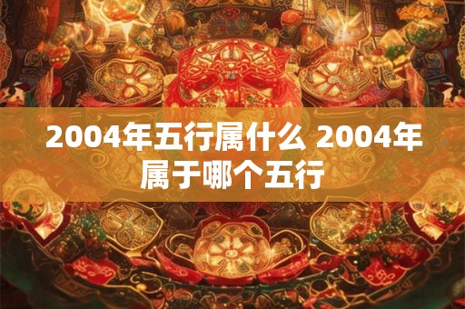 2004年五行属什么 2004年属于哪个五行 2004年五行属什么 2004年属于哪个五行