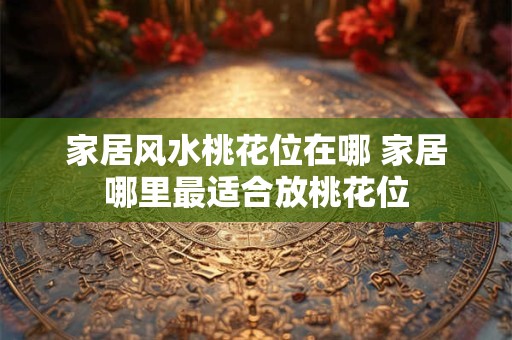 家居风水桃花位在哪 家居哪里最适合放桃花位 家居风水桃花位在哪 家居哪里最适合放桃花位