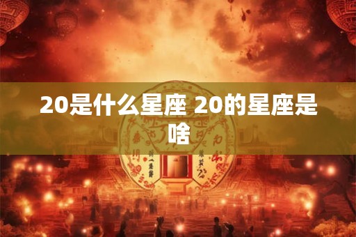 20是什么星座 20的星座是啥 20是什么星座 20的星座是啥