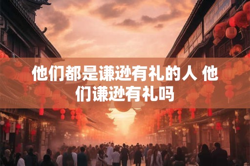 他们都是谦逊有礼的人 他们谦逊有礼吗 他们都是谦逊有礼的人 他们谦逊有礼吗