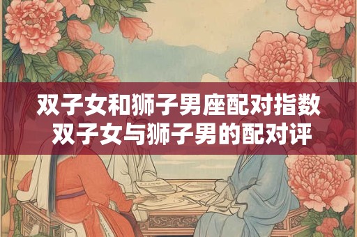 双子女和狮子男座配对指数 双子女与狮子男的配对评分