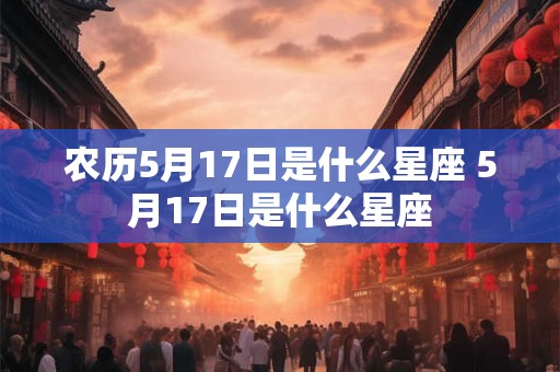 农历5月17日是什么星座 5月17日是什么星座 农历5月17日是什么星座 5月17日是什么星座