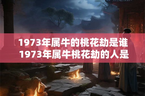 1973年属牛的桃花劫是谁 1973年属牛桃花劫的人是谁 1973年属牛的桃花劫是谁 1973年属牛桃花劫的人是谁