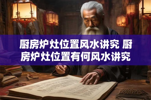 厨房炉灶位置风水讲究 厨房炉灶位置有何风水讲究