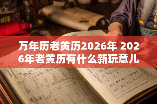 万年历老黄历2026年 2026年老黄历有什么新玩意儿